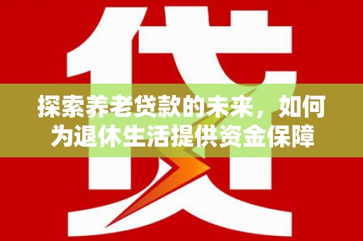 旺苍探索养老贷款的未来，如何为退休生活提供资金保障