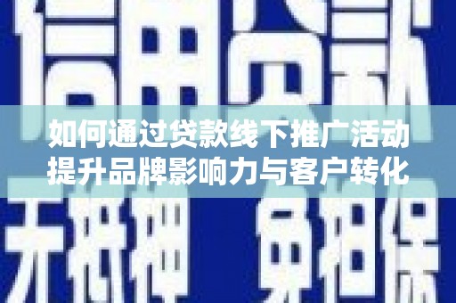 旺苍如何通过贷款线下推广活动提升品牌影响力与客户转化率