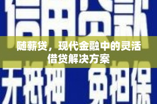 旺苍随薪贷，现代金融中的灵活借贷解决方案
