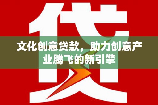旺苍文化创意贷款，助力创意产业腾飞的新引擎