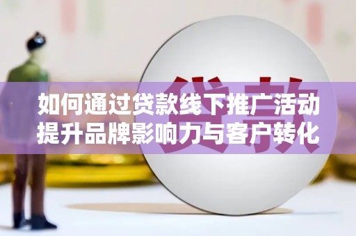 旺苍如何通过贷款线下推广活动提升品牌影响力与客户转化率