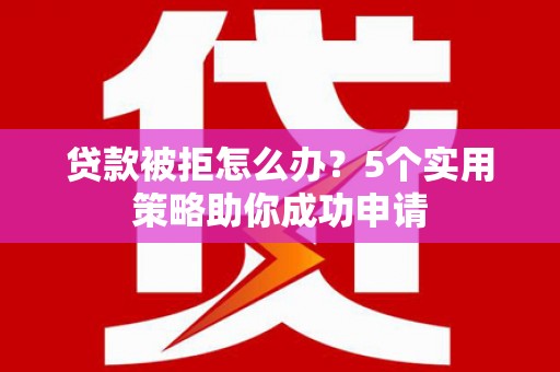 旺苍贷款被拒怎么办？5个实用策略助你成功申请