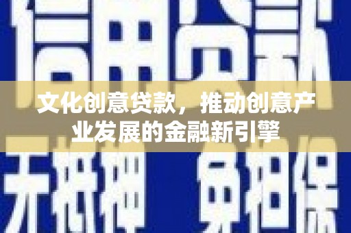 旺苍文化创意贷款，推动创意产业发展的金融新引擎