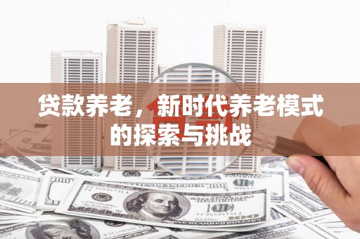 旺苍贷款养老，新时代养老模式的探索与挑战