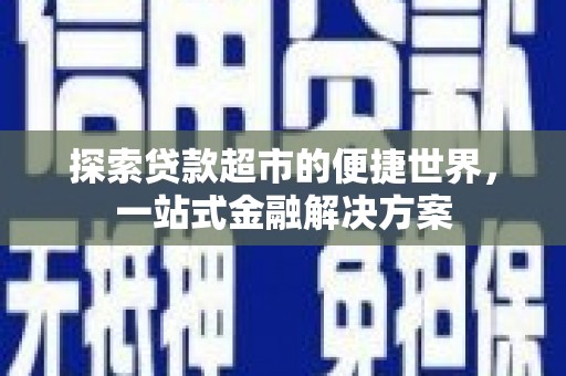 旺苍探索贷款超市的便捷世界，一站式金融解决方案
