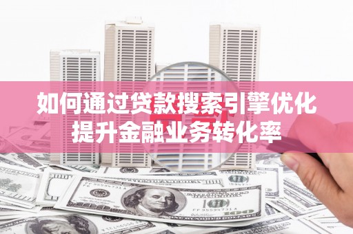 旺苍如何通过贷款搜索引擎优化提升金融业务转化率