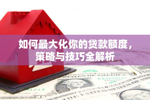 旺苍如何最大化你的贷款额度，策略与技巧全解析