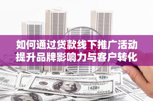 旺苍如何通过贷款线下推广活动提升品牌影响力与客户转化率