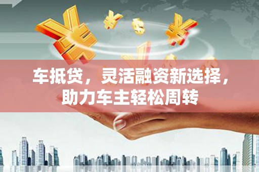 旺苍车抵贷，灵活融资新选择，助力车主轻松周转