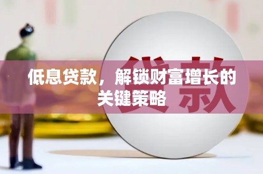 旺苍低息贷款，解锁财富增长的关键策略