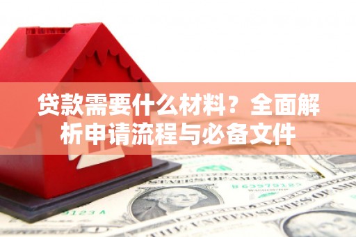 旺苍贷款需要什么材料？全面解析申请流程与必备文件