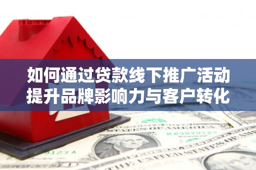 旺苍如何通过贷款线下推广活动提升品牌影响力与客户转化率