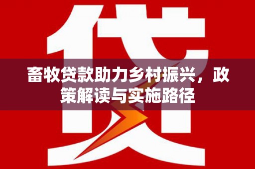 旺苍畜牧贷款助力乡村振兴，政策解读与实施路径
