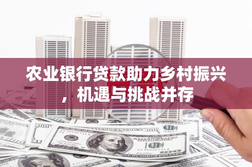 旺苍农业银行贷款助力乡村振兴，机遇与挑战并存
