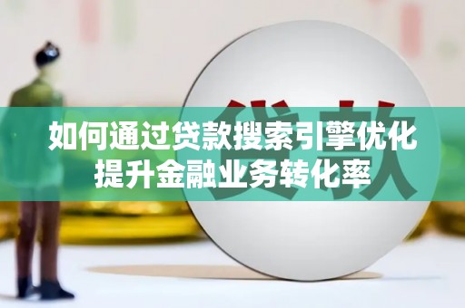 旺苍如何通过贷款搜索引擎优化提升金融业务转化率