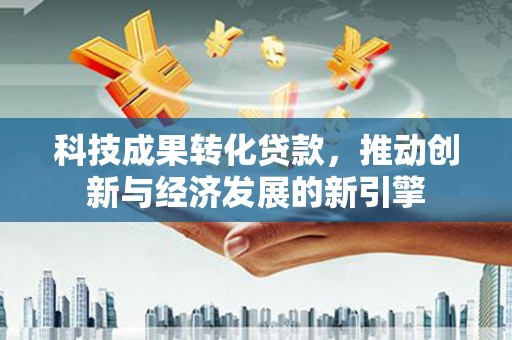 旺苍科技成果转化贷款，推动创新与经济发展的新引擎