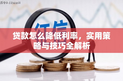 旺苍贷款怎么降低利率，实用策略与技巧全解析