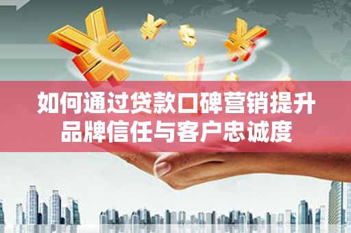 旺苍如何通过贷款口碑营销提升品牌信任与客户忠诚度