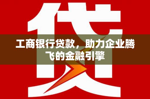 旺苍工商银行贷款，助力企业腾飞的金融引擎