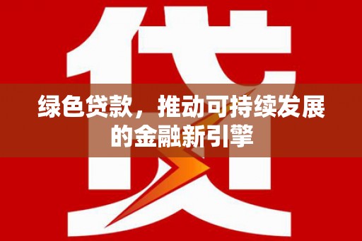 旺苍绿色贷款，推动可持续发展的金融新引擎