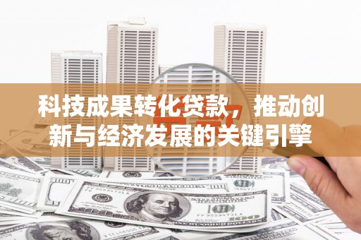 旺苍科技成果转化贷款，推动创新与经济发展的关键引擎