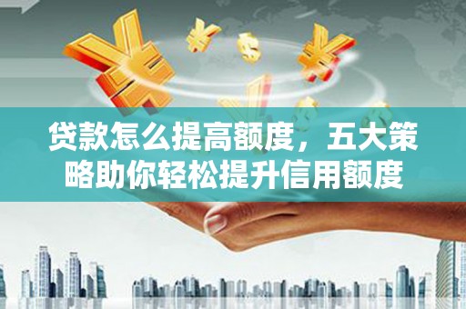 旺苍贷款怎么提高额度，五大策略助你轻松提升信用额度