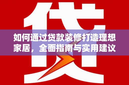 旺苍如何通过贷款装修打造理想家居,全面指南与实用建议 旺苍如何通过贷款装修打造理想家居,全面指南与实用建议