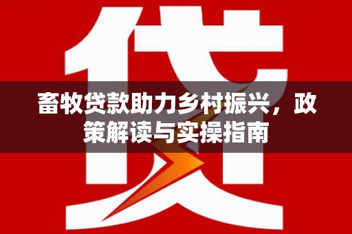 旺苍畜牧贷款助力乡村振兴，政策解读与实操指南