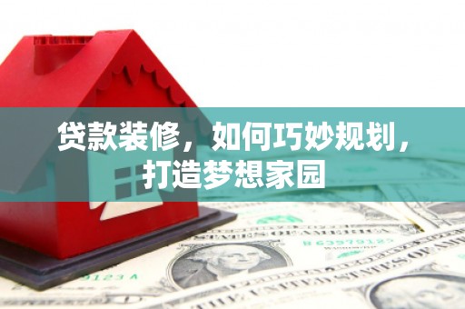 旺苍贷款装修，如何巧妙规划，打造梦想家园