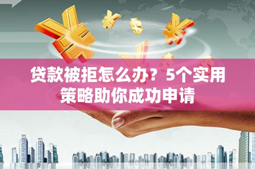 旺苍贷款被拒怎么办？5个实用策略助你成功申请