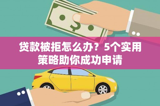 旺苍贷款被拒怎么办？5个实用策略助你成功申请