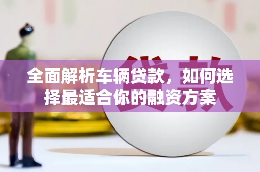 旺苍全面解析车辆贷款，如何选择最适合你的融资方案