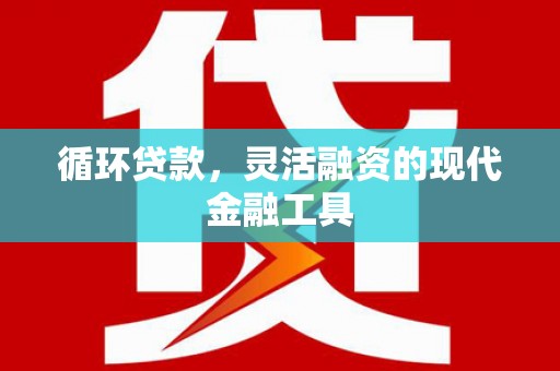 旺苍循环贷款，灵活融资的现代金融工具