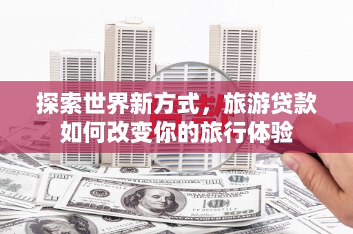 旺苍探索世界新方式，旅游贷款如何改变你的旅行体验