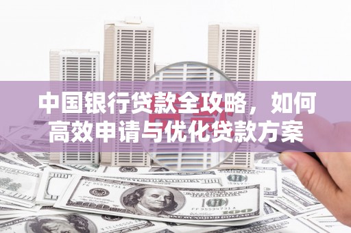 旺苍中国银行贷款全攻略，如何高效申请与优化贷款方案