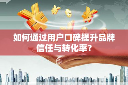 旺苍如何通过用户口碑提升品牌信任与转化率？