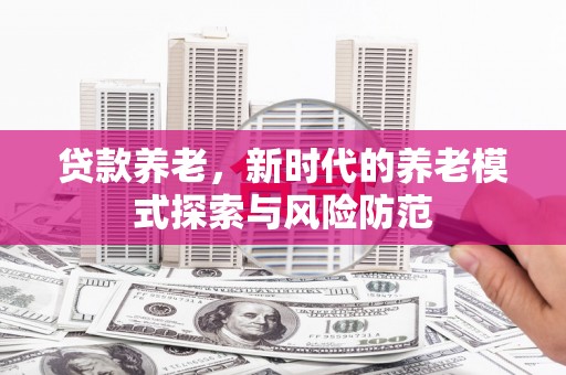旺苍贷款养老，新时代的养老模式探索与风险防范