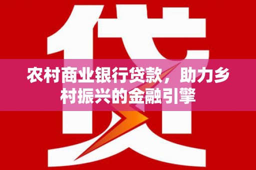 旺苍农村商业银行贷款，助力乡村振兴的金融引擎